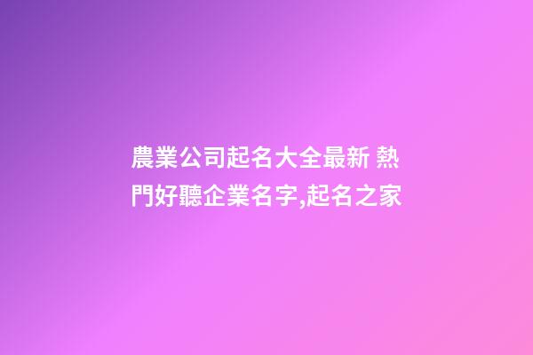 農業公司起名大全最新 熱門好聽企業名字,起名之家